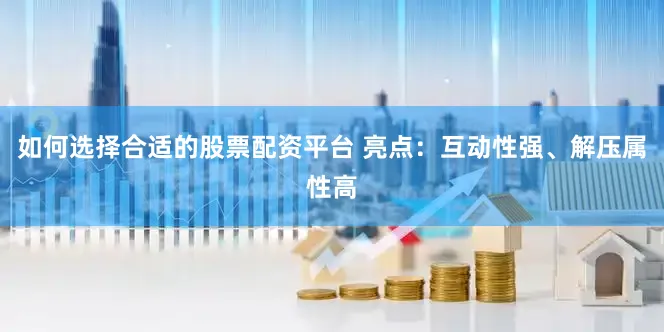 如何选择合适的股票配资平台 亮点:互动性强、解压属性高