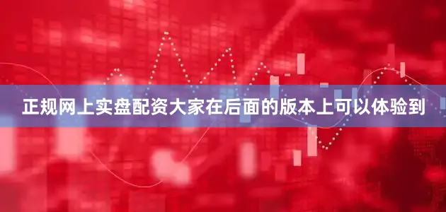 正规网上实盘配资大家在后面的版本上可以体验到