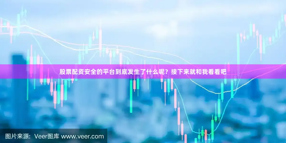 股票配资安全的平台到底发生了什么呢？接下来就和我看看吧