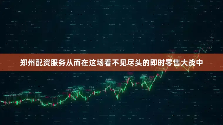 郑州配资服务从而在这场看不见尽头的即时零售大战中