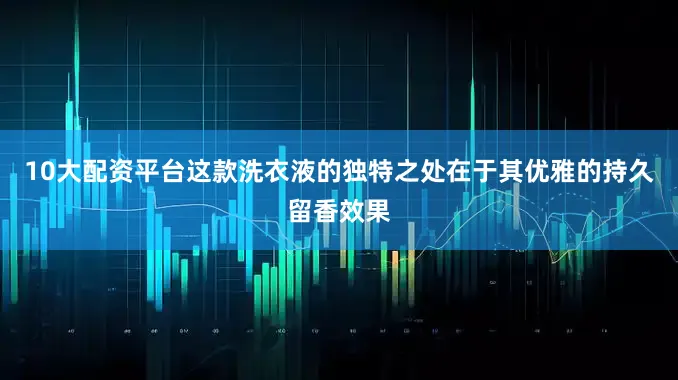 10大配资平台这款洗衣液的独特之处在于其优雅的持久留香效果
