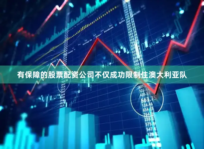 有保障的股票配资公司不仅成功限制住澳大利亚队