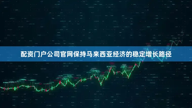配资门户公司官网保持马来西亚经济的稳定增长路径