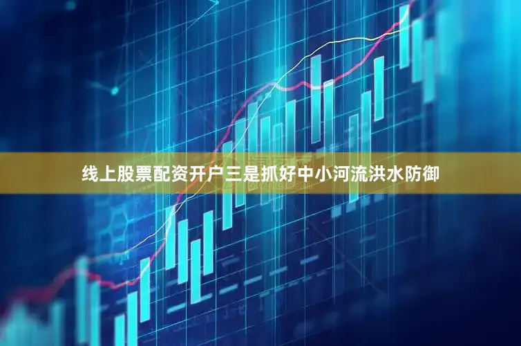 线上股票配资开户三是抓好中小河流洪水防御