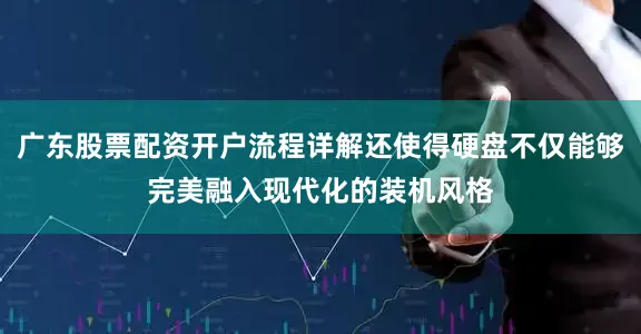 广东股票配资开户流程详解还使得硬盘不仅能够完美融入现代化的装机风格