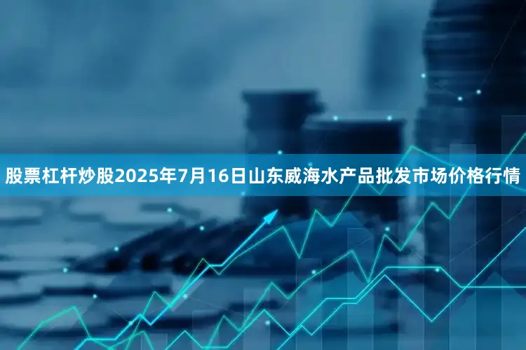 股票杠杆炒股2025年7月16日山东威海水产品批发市场价格行情