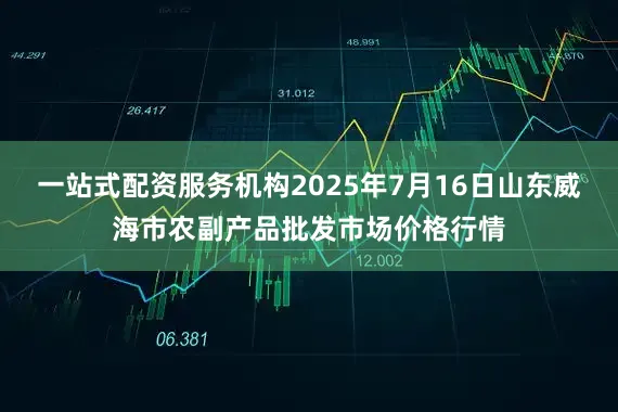 一站式配资服务机构2025年7月16日山东威海市农副产品批发市场价格行情