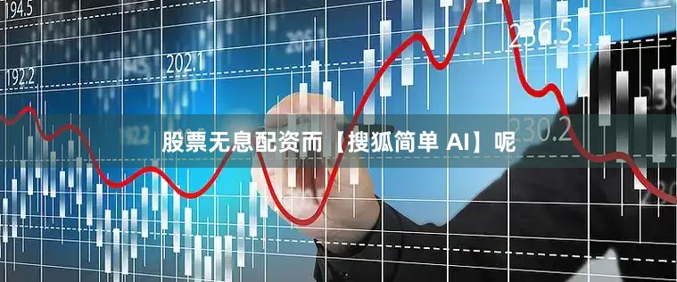 股票无息配资而【搜狐简单 AI】呢