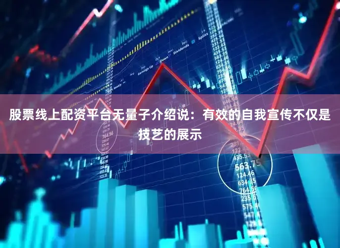 股票线上配资平台无量子介绍说：有效的自我宣传不仅是技艺的展示