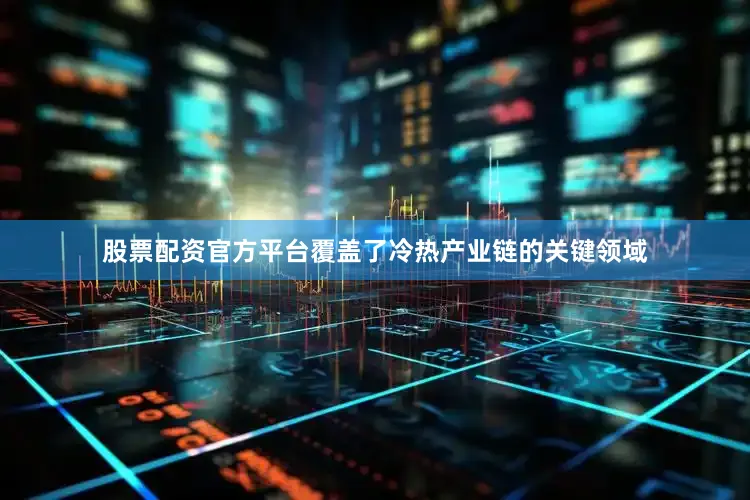 股票配资官方平台覆盖了冷热产业链的关键领域