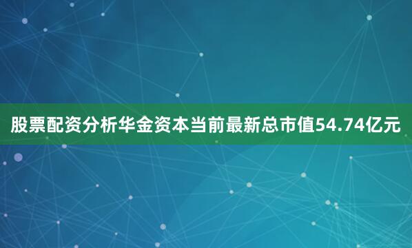 股票配资分析华金资本当前最新总市值54.74亿元