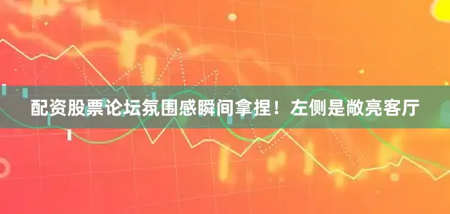 配资股票论坛氛围感瞬间拿捏！左侧是敞亮客厅