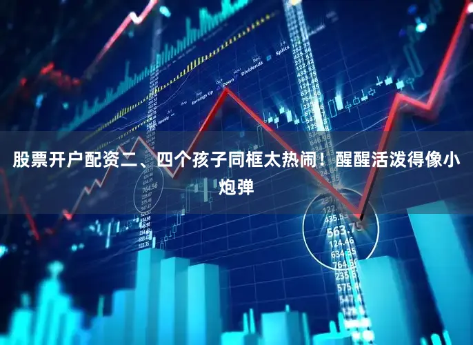股票开户配资二、四个孩子同框太热闹！醒醒活泼得像小炮弹