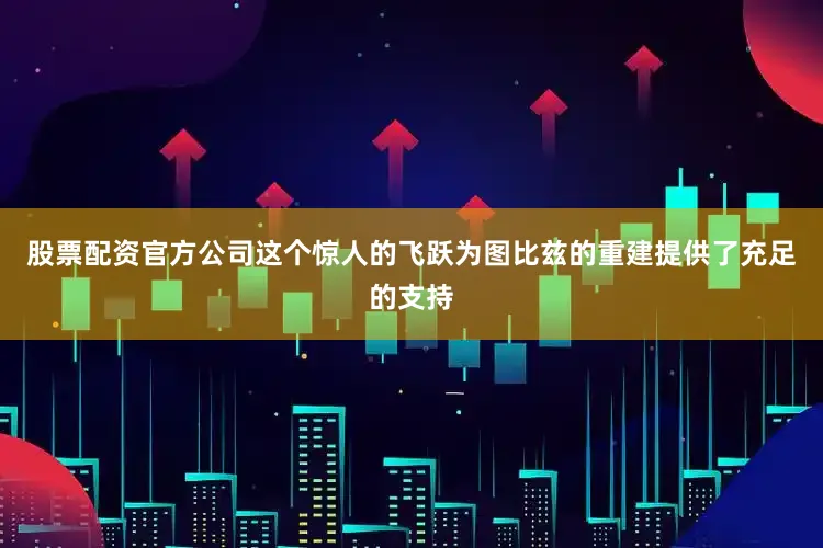 股票配资官方公司这个惊人的飞跃为图比兹的重建提供了充足的支持