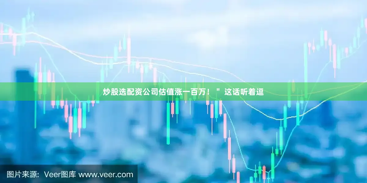 炒股选配资公司估值涨一百万！＂ 这话听着逗