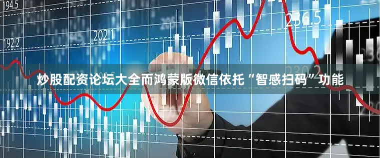 炒股配资论坛大全而鸿蒙版微信依托“智感扫码”功能