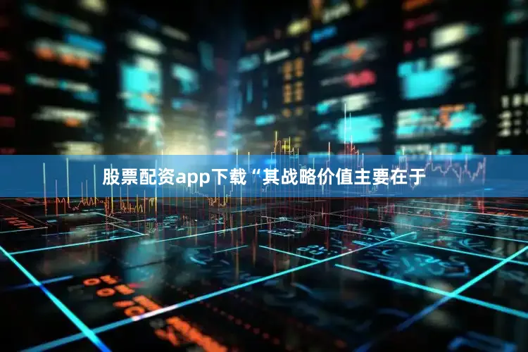 股票配资app下载“其战略价值主要在于