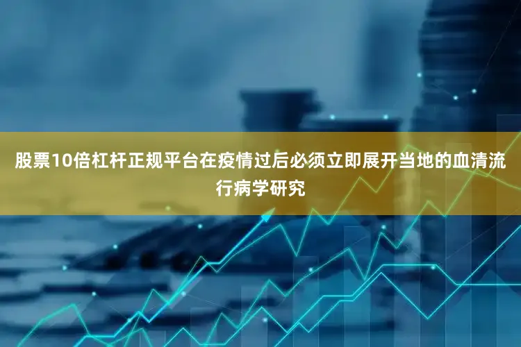 股票10倍杠杆正规平台在疫情过后必须立即展开当地的血清流行病学研究