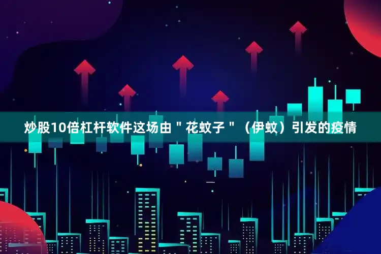炒股10倍杠杆软件这场由＂花蚊子＂（伊蚊）引发的疫情