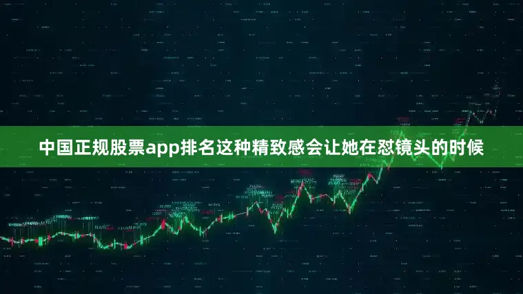 中国正规股票app排名这种精致感会让她在怼镜头的时候