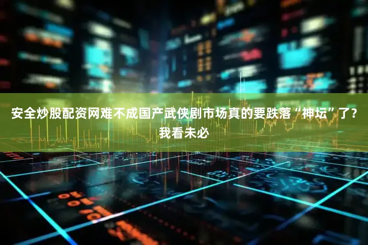 安全炒股配资网难不成国产武侠剧市场真的要跌落“神坛”了？我看未必