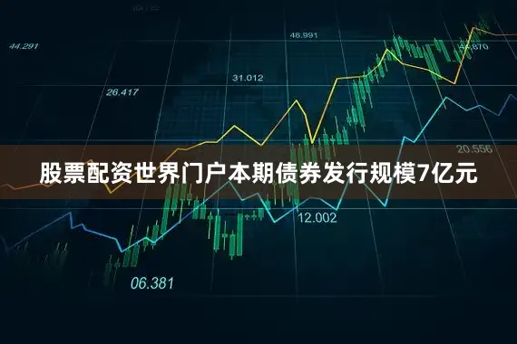 股票配资世界门户本期债券发行规模7亿元