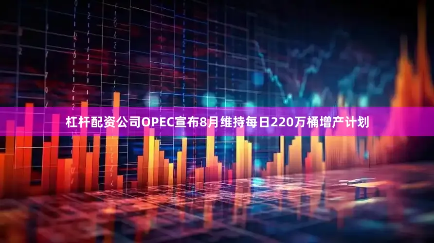 杠杆配资公司OPEC宣布8月维持每日220万桶增产计划