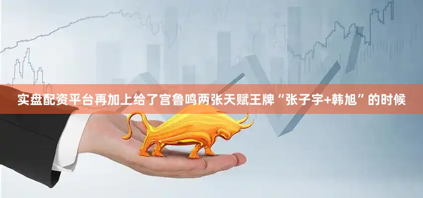 实盘配资平台再加上给了宫鲁鸣两张天赋王牌“张子宇+韩旭”的时候