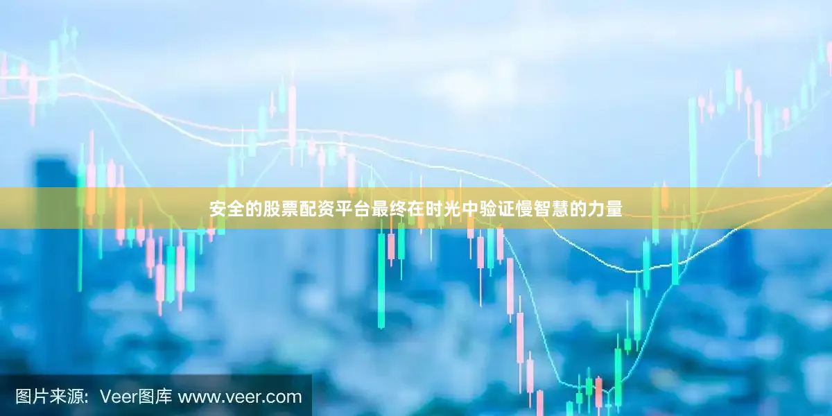 安全的股票配资平台最终在时光中验证慢智慧的力量