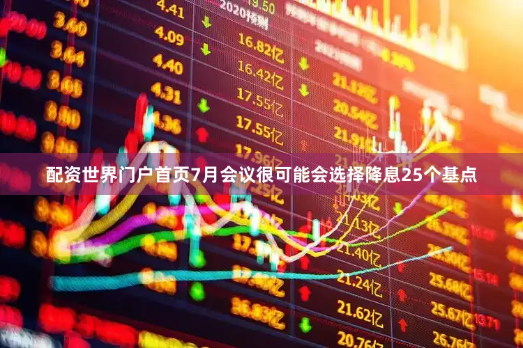 配资世界门户首页7月会议很可能会选择降息25个基点