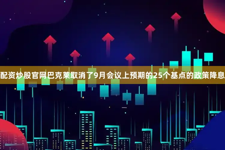 配资炒股官网巴克莱取消了9月会议上预期的25个基点的政策降息