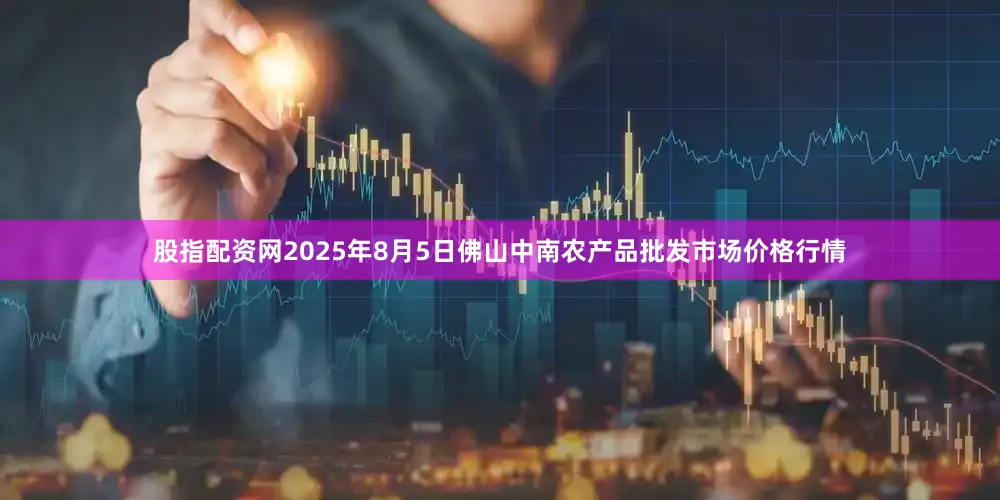 股指配资网2025年8月5日佛山中南农产品批发市场价格行情