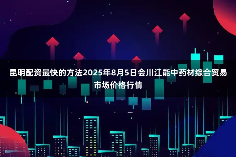 昆明配资最快的方法2025年8月5日会川江能中药材综合贸易市场价格行情