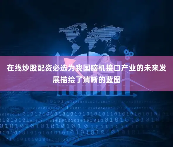 在线炒股配资必选为我国脑机接口产业的未来发展描绘了清晰的蓝图