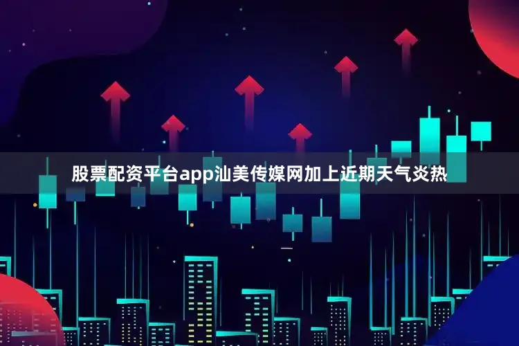 股票配资平台app汕美传媒网加上近期天气炎热