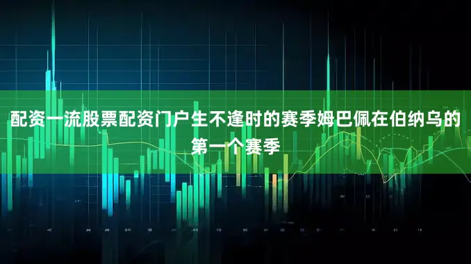 配资一流股票配资门户生不逢时的赛季姆巴佩在伯纳乌的第一个赛季