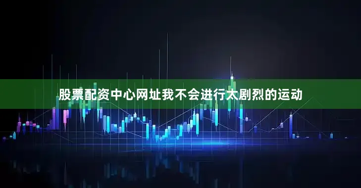 股票配资中心网址我不会进行太剧烈的运动