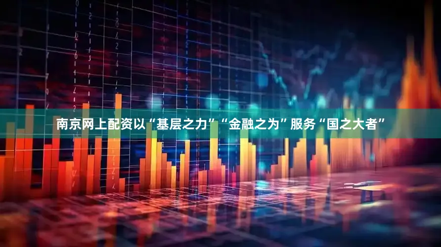 南京网上配资以“基层之力”“金融之为”服务“国之大者”