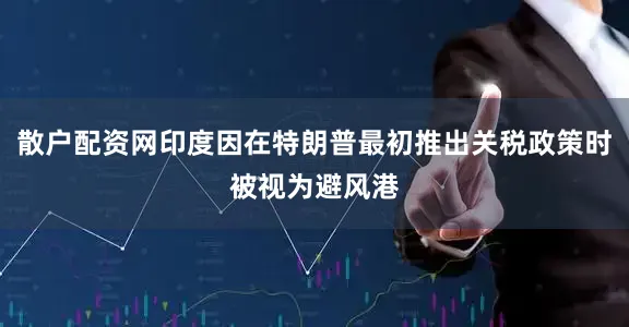 散户配资网印度因在特朗普最初推出关税政策时被视为避风港