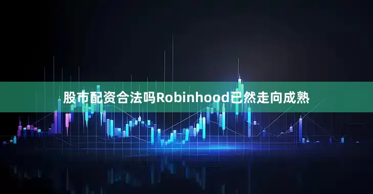股市配资合法吗Robinhood已然走向成熟