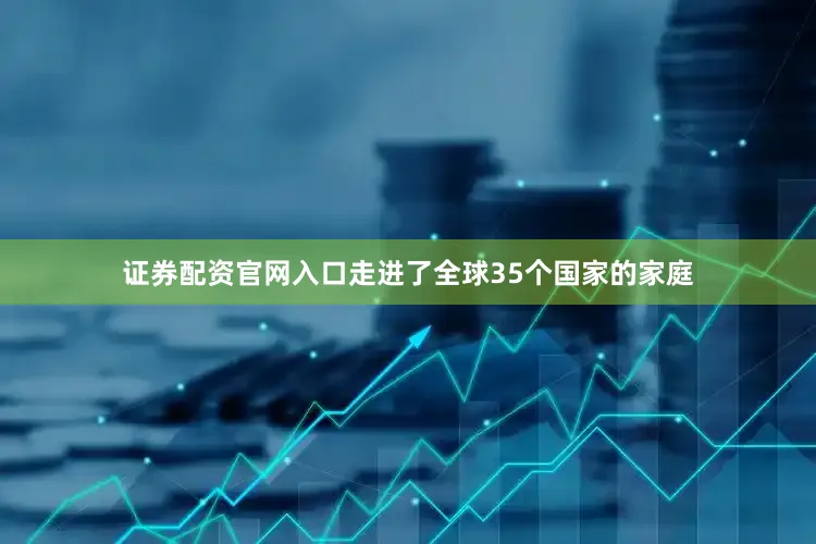 证券配资官网入口走进了全球35个国家的家庭