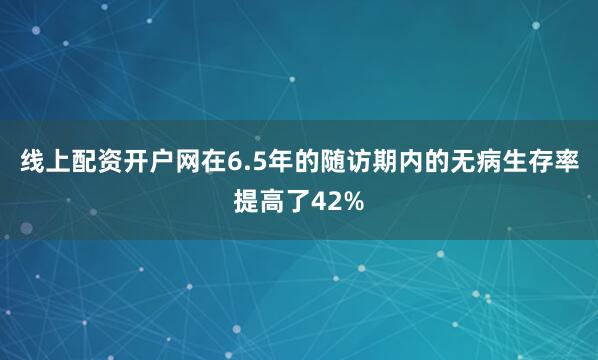 线上配资开户网在6.5年的随访期内的无病生存率提高了42%