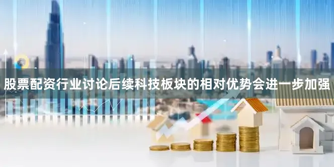 股票配资行业讨论后续科技板块的相对优势会进一步加强