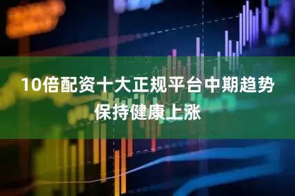 10倍配资十大正规平台中期趋势保持健康上涨