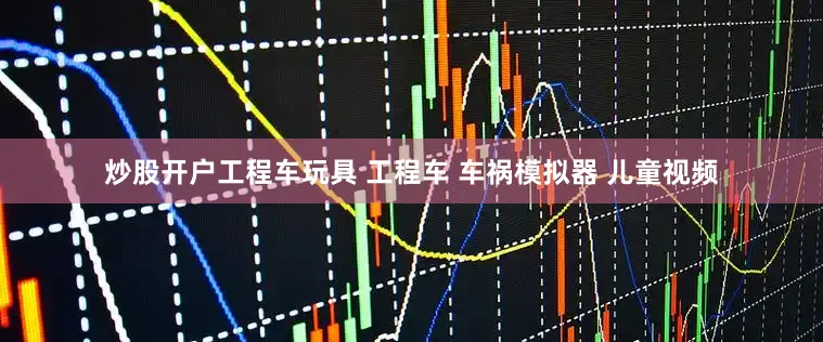 炒股开户工程车玩具 工程车 车祸模拟器 儿童视频