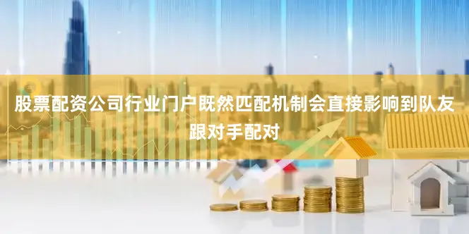 股票配资公司行业门户既然匹配机制会直接影响到队友跟对手配对